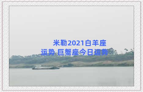 米勒2021白羊座运势 巨蟹座今日运势